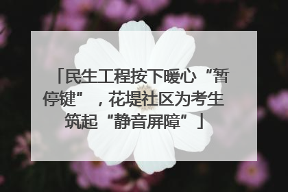 民生工程按下暖心“暂停键”，花堤社区为考生筑起“静音屏障”